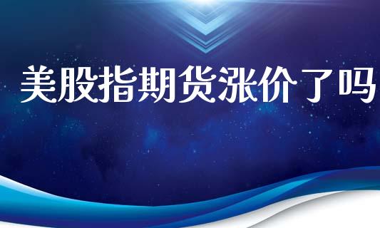 美股指期货涨价了吗_https://www.gzshoujun.com_期货开户_第1张