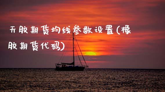 天胶期货均线参数设置(橡胶期货代码)_https://www.gzshoujun.com_期货交易所_第1张