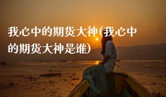 我心中的期货大神(我心中的期货大神是谁)_https://www.gzshoujun.com_农产品期货_第1张