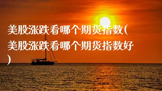 美股涨跌看哪个期货指数(美股涨跌看哪个期货指数好)_https://www.gzshoujun.com_期货直播_第1张