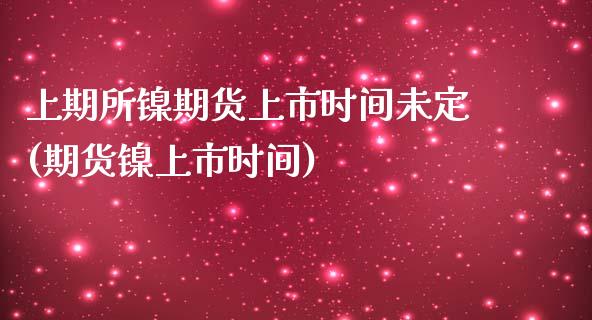 上期所镍期货上市时间未定(期货镍上市时间)_https://www.gzshoujun.com_期货交易所_第1张