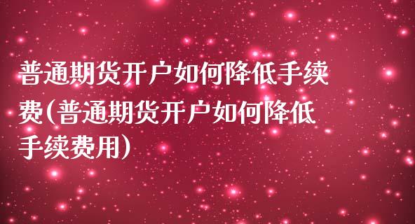 普通期货开户如何降低手续费(普通期货开户如何降低手续费用)_https://www.gzshoujun.com_农产品期货_第1张