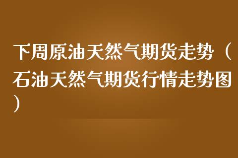 下周原油天然气期货走势（石油天然气期货行情走势图）_https://www.gzshoujun.com_内盘期货_第1张