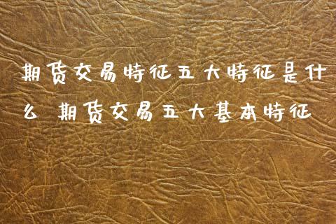 期货交易特征五大特征是什么 期货交易五大基本特征_https://www.gzshoujun.com_期货交易所_第1张