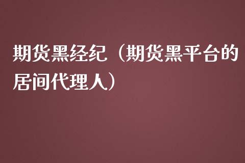 期货黑经纪（期货黑平台的居间代理人）_https://www.gzshoujun.com_期货开户_第1张