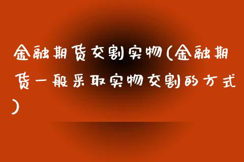 金融期货交割实物(金融期货一般采取实物交割的方式)_https://www.gzshoujun.com_农产品期货_第1张