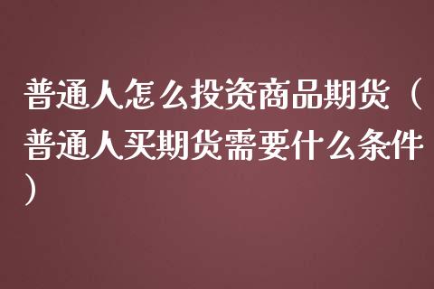 普通人怎么投资商品期货（普通人买期货需要什么条件）_https://www.gzshoujun.com_期货开户_第1张