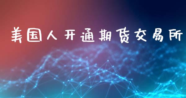 美国人开通期货交易所_https://www.gzshoujun.com_期货直播_第1张