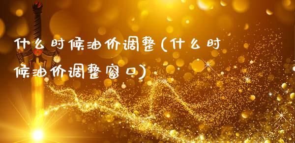 什么时候油价调整(什么时候油价调整窗口)_https://www.gzshoujun.com_期货入门_第1张