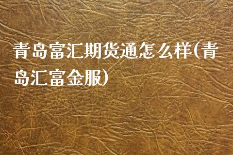 青岛富汇期货通怎么样(青岛汇富金服)_https://www.gzshoujun.com_期货直播_第1张