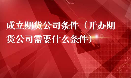 成立期货条件（开办期货需要什么条件）_https://www.gzshoujun.com_期货交易所_第1张
