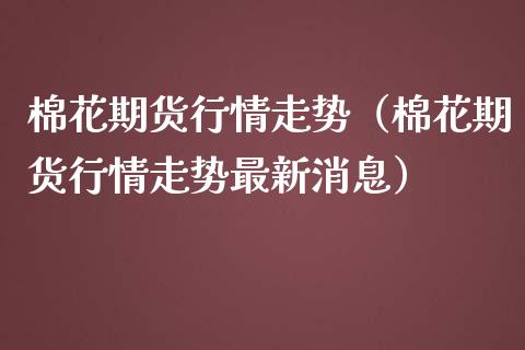 棉花期货行情走势（棉花期货行情走势最新消息）_https://www.gzshoujun.com_期货交易所_第1张