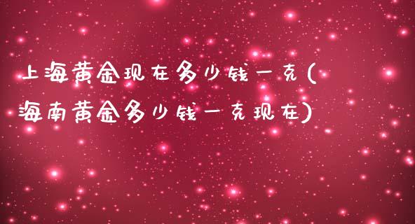 上海黄金现在多少钱一克(海南黄金多少钱一克现在)_https://www.gzshoujun.com_国际期货_第1张