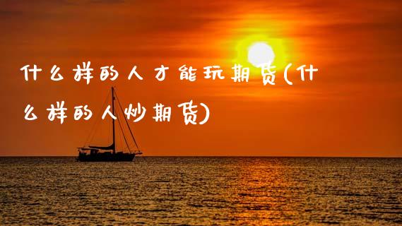 什么样的人才能玩期货(什么样的人炒期货)_https://www.gzshoujun.com_农产品期货_第1张