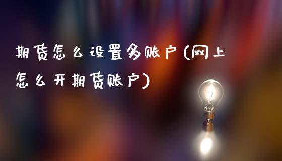期货怎么设置多账户(网上怎么开期货账户)_https://www.gzshoujun.com_期货入门_第1张