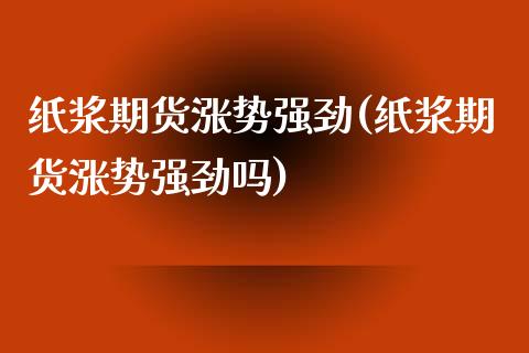 纸浆期货涨势强劲(纸浆期货涨势强劲吗)_https://www.gzshoujun.com_期货直播_第1张
