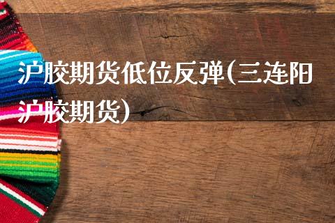 沪胶期货低位反弹(三连阳沪胶期货)_https://www.gzshoujun.com_期货品种_第1张
