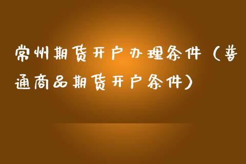 常州期货开户办理条件（普通商品期货开户条件）_https://www.gzshoujun.com_期货行情_第1张