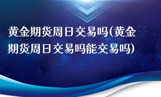 黄金期货周日交易吗(黄金期货周日交易吗能交易吗)_https://www.gzshoujun.com_期货品种_第1张