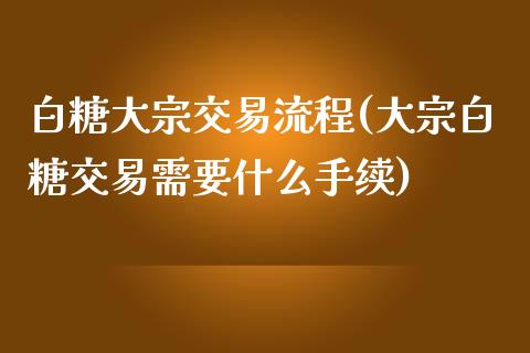 白糖大宗交易流程(大宗白糖交易需要什么手续)_https://www.gzshoujun.com_期货知识_第1张