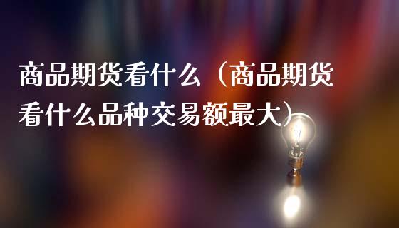商品期货看什么（商品期货看什么品种交易额最大）_https://www.gzshoujun.com_期货理财_第1张