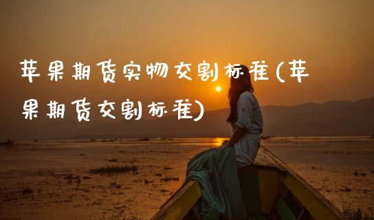 苹果期货实物交割标准(苹果期货交割标准)_https://www.gzshoujun.com_期货行情_第1张