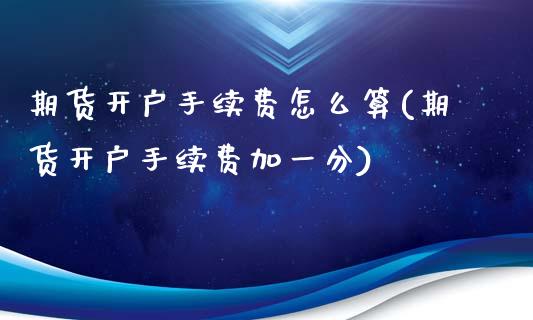 期货开户手续费怎么算(期货开户手续费加一分)_https://www.gzshoujun.com_期货开户_第1张