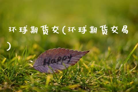 环球期货交(环球期货交易)_https://www.gzshoujun.com_农产品期货_第1张