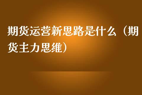 期货运营新思路是什么（期货主力思维）_https://www.gzshoujun.com_期货开户_第1张