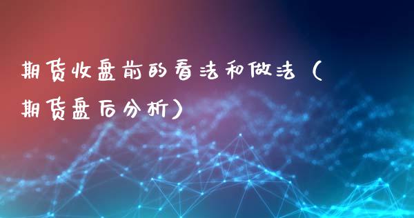 期货收盘前的看法和做法（期货盘后分析）_https://www.gzshoujun.com_期货品种_第1张