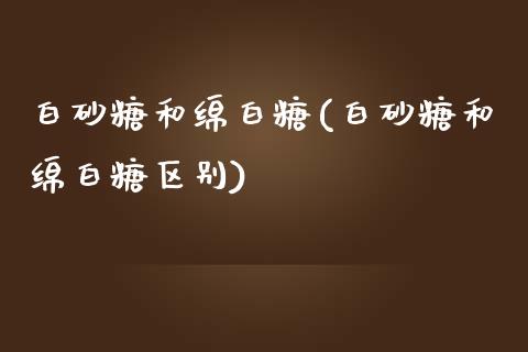 白砂糖和绵白糖(白砂糖和绵白糖区别)_https://www.gzshoujun.com_期货知识_第1张