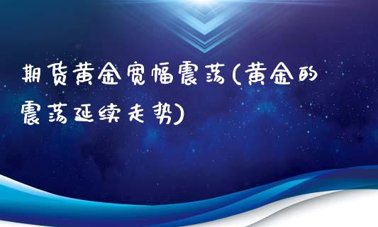 期货黄金宽幅震荡(黄金的震荡延续走势)_https://www.gzshoujun.com_期货行情_第1张