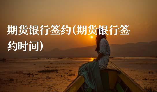 期货银行签约(期货银行签约时间)_https://www.gzshoujun.com_期货开户_第1张