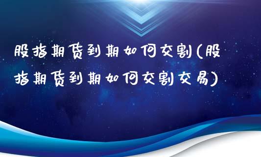 股指期货到期如何交割(股指期货到期如何交割交易)_https://www.gzshoujun.com_农产品期货_第1张