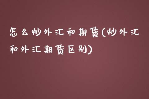 怎么炒外汇和期货(炒外汇和外汇期货区别)_https://www.gzshoujun.com_期货直播_第1张