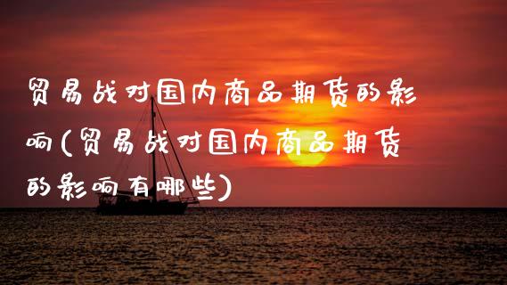 贸易战对国内商品期货的影响(贸易战对国内商品期货的影响有哪些)_https://www.gzshoujun.com_期货直播_第1张