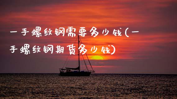 一手螺纹钢需要多少钱(一手螺纹钢期货多少钱)_https://www.gzshoujun.com_期货入门_第1张