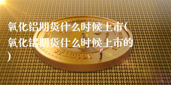 氧化铝期货什么时候上市(氧化铝期货什么时候上市的)_https://www.gzshoujun.com_期货入门_第1张