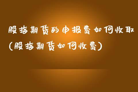 股指期货的申报费如何收取(股指期货如何收费)_https://www.gzshoujun.com_期货交易所_第1张