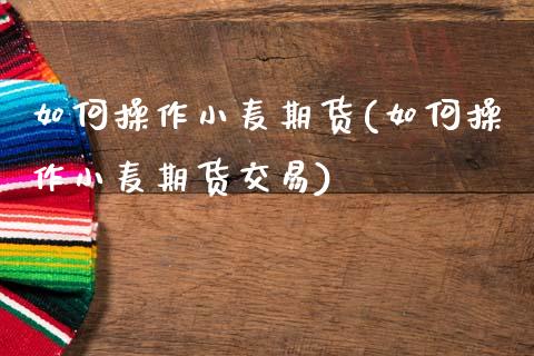 如何操作小麦期货(如何操作小麦期货交易)_https://www.gzshoujun.com_期货品种_第1张
