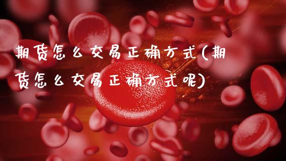 期货怎么交易正确方式(期货怎么交易正确方式呢)_https://www.gzshoujun.com_期货交易所_第1张