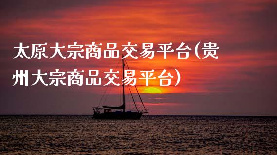 太原大宗商品交易平台(贵州大宗商品交易平台)_https://www.gzshoujun.com_期货理财_第1张