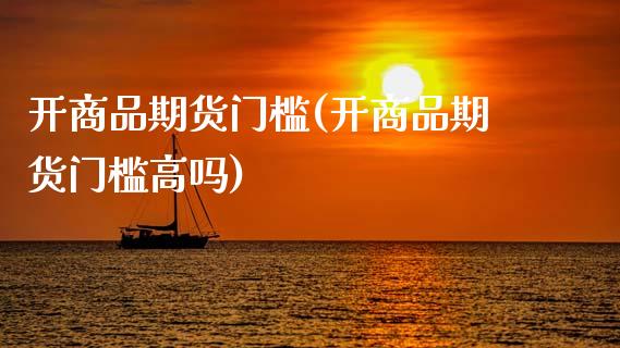 开商品期货门槛(开商品期货门槛高吗)_期货交易所_第1张_首骏网 开商品期货门槛(开商品期货门槛高吗)_https://www.gzshoujun.com_期货交易所_第1张