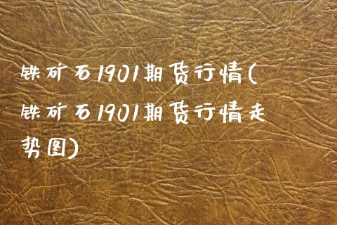 铁矿石1901期货行情(铁矿石1901期货行情走势图)_https://www.gzshoujun.com_期货直播_第1张