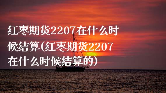红枣期货2207在什么时候结算(红枣期货2207在什么时候结算的)_期货交易所_第1张_首骏网 红枣期货2207在什么时候结算(红枣期货2207在什么时候结算的)_https://www.gzshoujun.com_期货交易所_第1张
