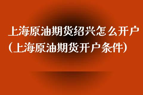 上海原油期货绍兴怎么开户(上海原油期货开户条件)_https://www.gzshoujun.com_期货行情_第1张