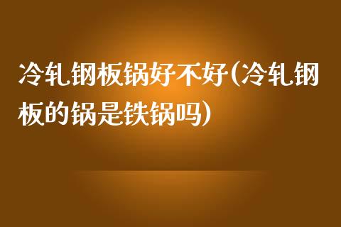 冷轧钢板锅好不好(冷轧钢板的锅是铁锅吗)_https://www.gzshoujun.com_期货入门_第1张