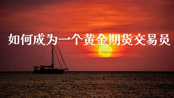 如何成为一个黄金期货交易员_https://www.gzshoujun.com_期货品种_第1张