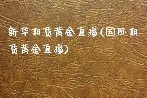 新华期货黄金直播(国际期货黄金直播)_https://www.gzshoujun.com_期货交易所_第1张