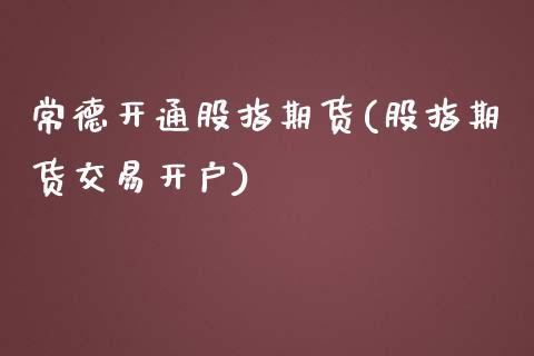 常德开通股指期货(股指期货交易开户)_https://www.gzshoujun.com_期货交易所_第1张